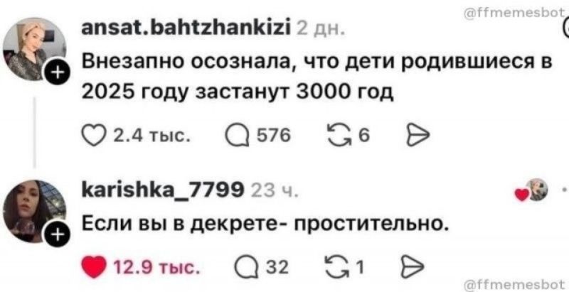 ansat.bahtzhankizi: Внезапно осознала, что дети родившиеся в 2025 году застанут 3000 год. karishka_7799: Если вы в декрете - простительно.
