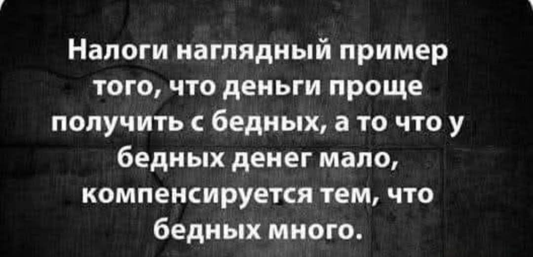Налоги наглядный пример того, что деньги проще получить с бедных, а то что у бедных денег мало, компенсируется тем, что бедных много.