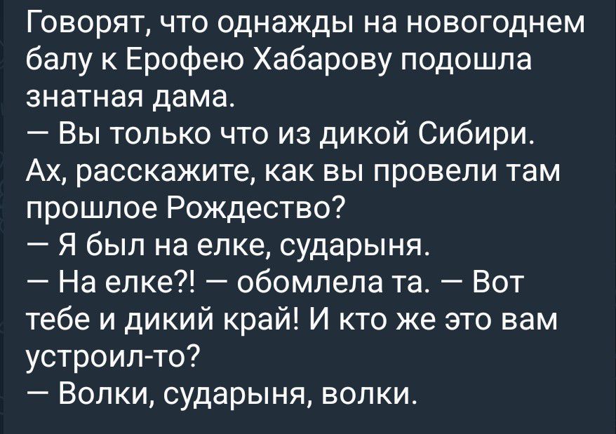 Говорят, что однажды на новогоднем балу к Ерофею Хабарову подошла знатная дама. — Вы только что из дикой Сибири. Ах, расскажите, как вы провели там прошлое Рождество? — Я был на елке, сударыня. — На елке?! — обомлела та. — Вот тебе и дикий край! И кто же это вам устроил-то? — Волки, сударыня, волки.