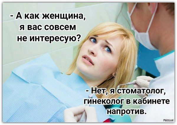 А как женщина, я вас совсем не интересую? Нет, я стоматолог, гинеколог в кабинете напротив.
