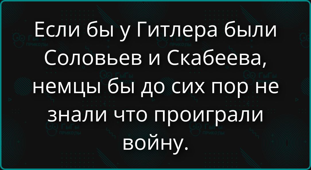 Если бы у Гитлера были Соловьев и Скабеева, немцы бы до сих пор не знали что проиграли войну.