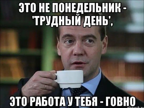 ЭТО НЕ ПОНЕДЕЛЬНИК - 'ТРУДНЫЙ ДЕНЬ', ЭТО РАБОТА У ТЕБЯ - ГОВНО