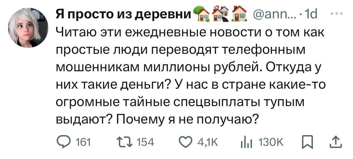 Я просто из деревни @ann... · 1d Читаю эти ежедневные новости о том как простые люди переводят телефонным мошенникам миллионы рублей. Откуда у них такие деньги? У нас в стране какие-то огромные тайные спецвыплаты тупым выдают? Почему я не получаю?