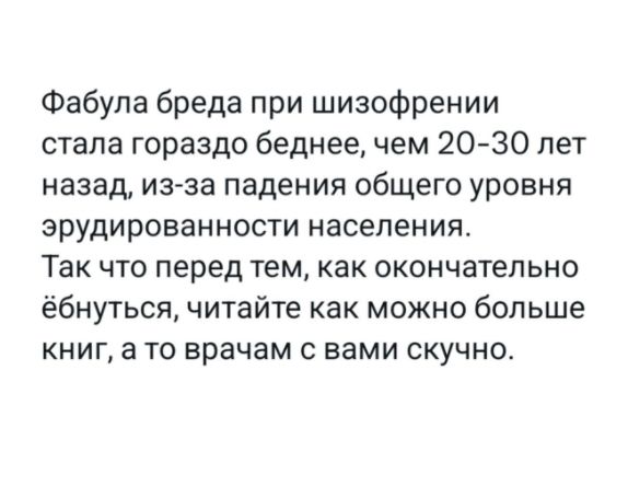 Фабула бреда при шизофрении стала гораздо беднее, чем 20-30 лет назад, из-за падения общего уровня эрудированности населения. Так что перед тем, как окончательно ёбнуться, читайте как можно больше книг, а то врачам с вами скучно.