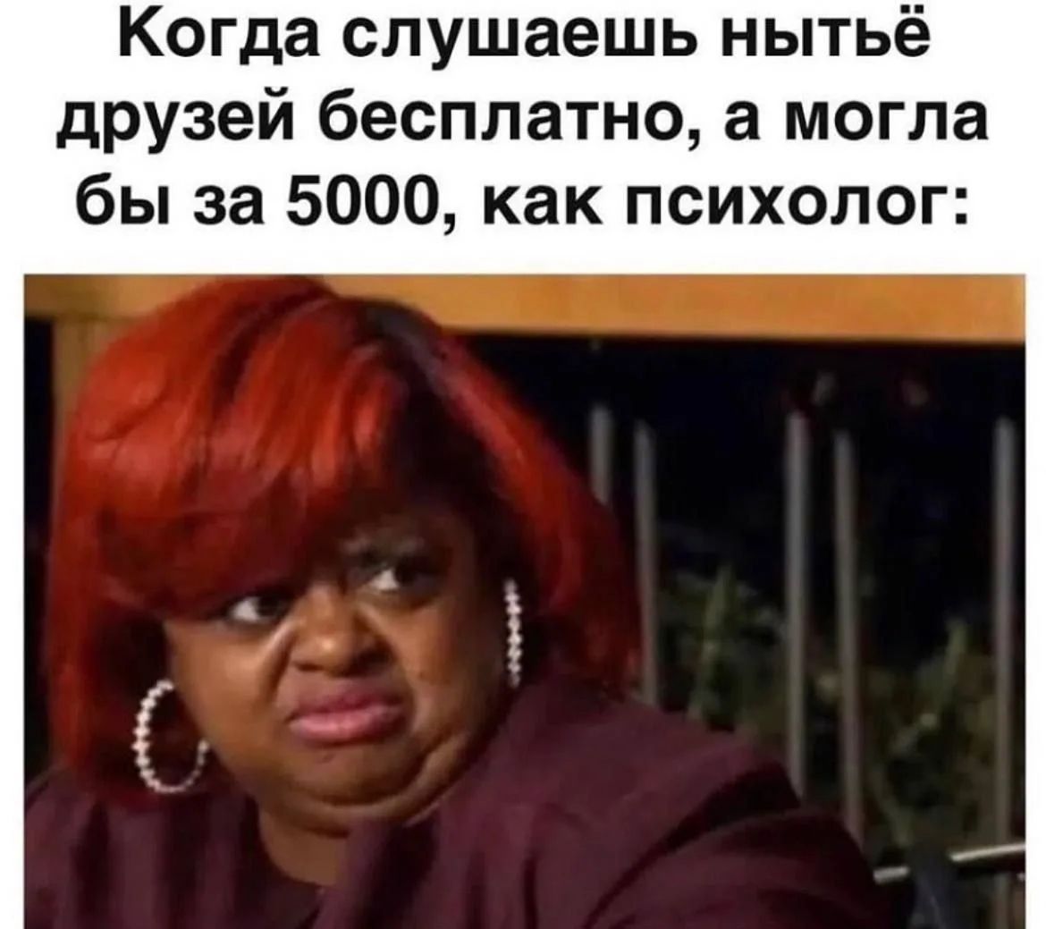 Когда слушаешь нытьё друзей бесплатно, а могла бы за 5000, как психолог: