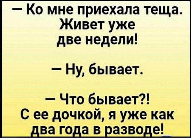 — Ко мне приехала теща. Живет уже две недели! — Ну, бывает. — Что бывает?! С ее дочкой, я уже как два года в разводе!