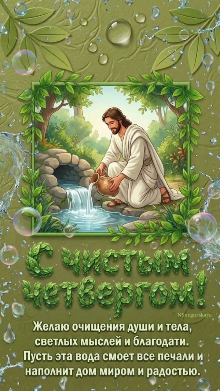С чистым четвергом! Желаю очищения души и тела, светлых мыслей и благодати. Пусть эта вода смоет все печали и наполнит дом миром и радостью. NSnegurskaya