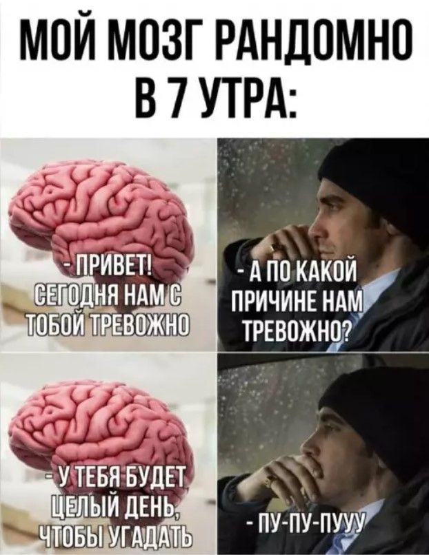МОЙ МОЗГ РАНДОМНО В 7 УТРА: - ПРИВЕТ! СЕГОДНЯ НАМ С ТОБОЙ ТРЕВОЖНО - А ПО КАКОЙ ПРИЧИНЕ НАМ ТРЕВОЖНО? - У ТЕБЯ БУДЕТ ЦЕЛЫЙ ДЕНЬ, ЧТОБЫ УГАДАТЬ - ПУ-ПУ-ПУУУ
