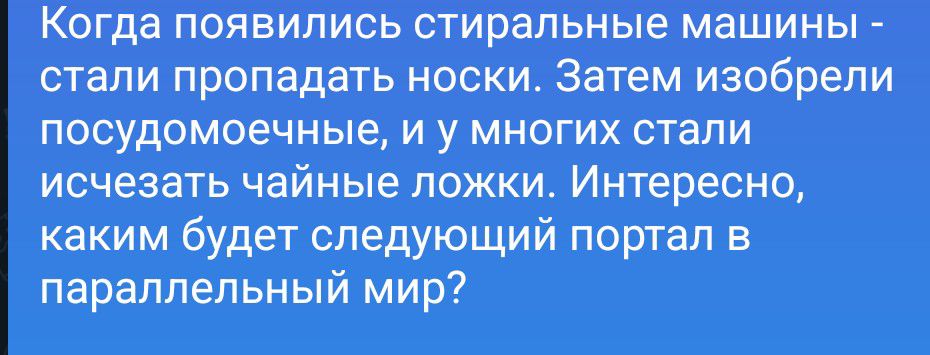 Когда появились стиральные машины - стали пропадать носки. Затем изобрели посудомоечные, и у многих стали исчезать чайные ложки. Интересно, каким будет следующий портал в параллельный мир?