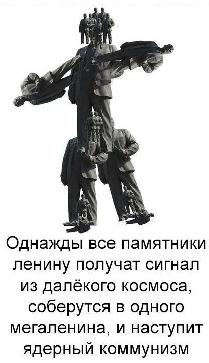 Однажды все памятники ленину получат сигнал из далёкого космоса, соберутся в одного мегаленина, и наступит ядерный коммунизм