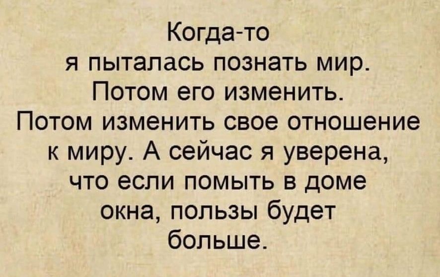 Когда-то я пыталась познать мир. Потом его изменить. Потом изменить свое отношение к миру. А сейчас я уверена, что если помыть в доме окна, пользы будет больше.