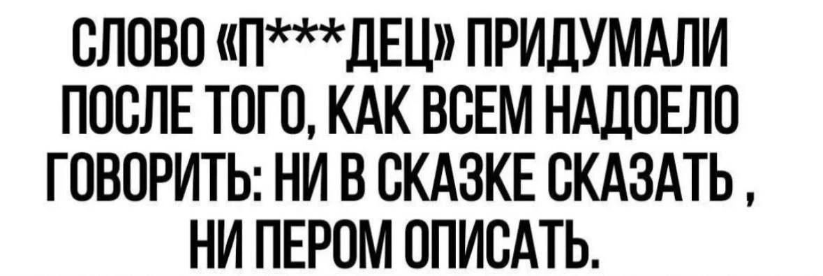 СЛОВО «П***ДЕЦ» ПРИДУМАЛИ ПОСЛЕ ТОГО, КАК ВСЕМ НАДОЕЛО ГОВОРИТЬ: НИ В СКАЗКЕ СКАЗАТЬ, НИ ПЕРОМ ОПИСАТЬ.