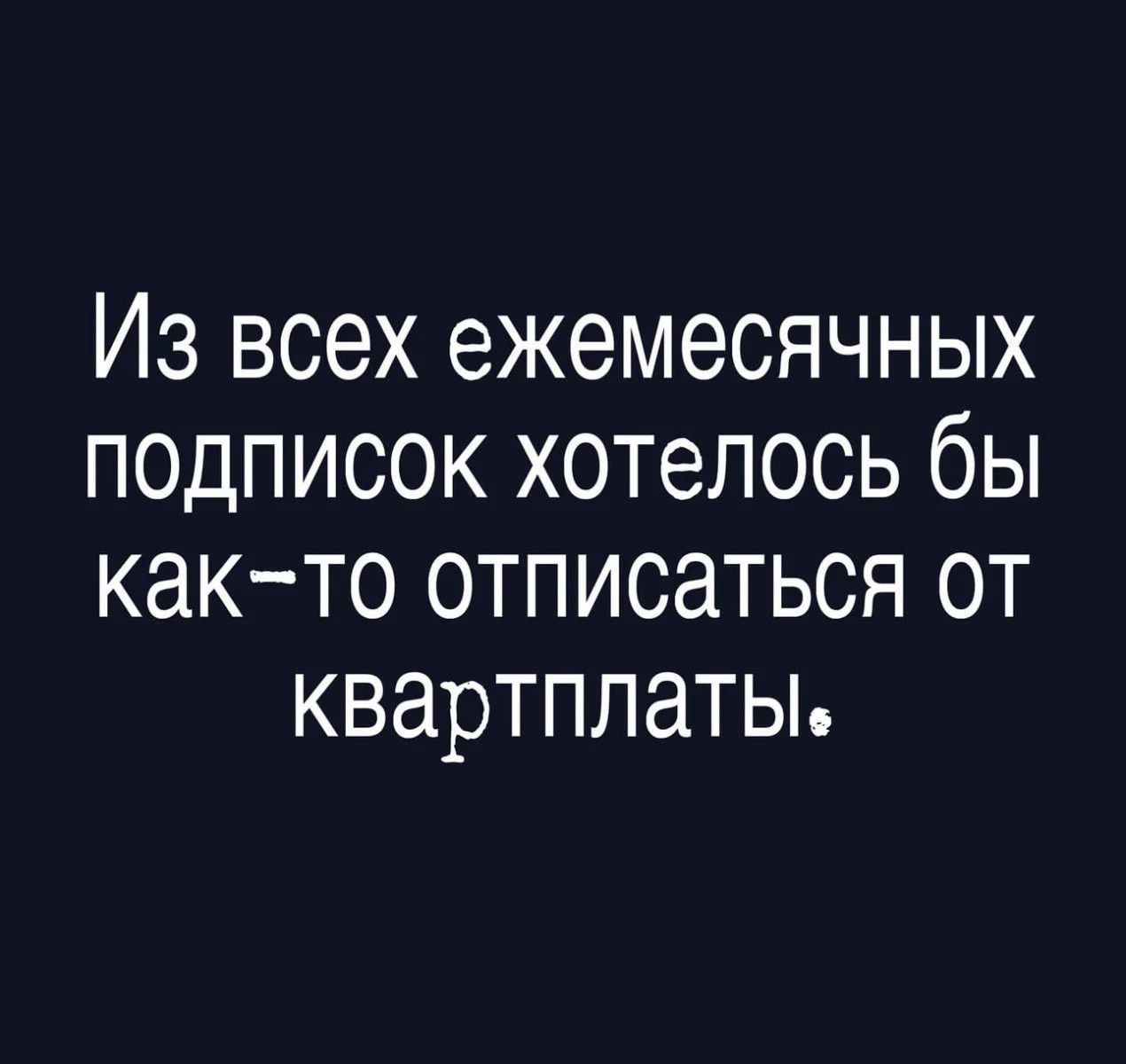 Из всех ежемесячных подписок хотелось бы как-то отписаться от квартплаты.