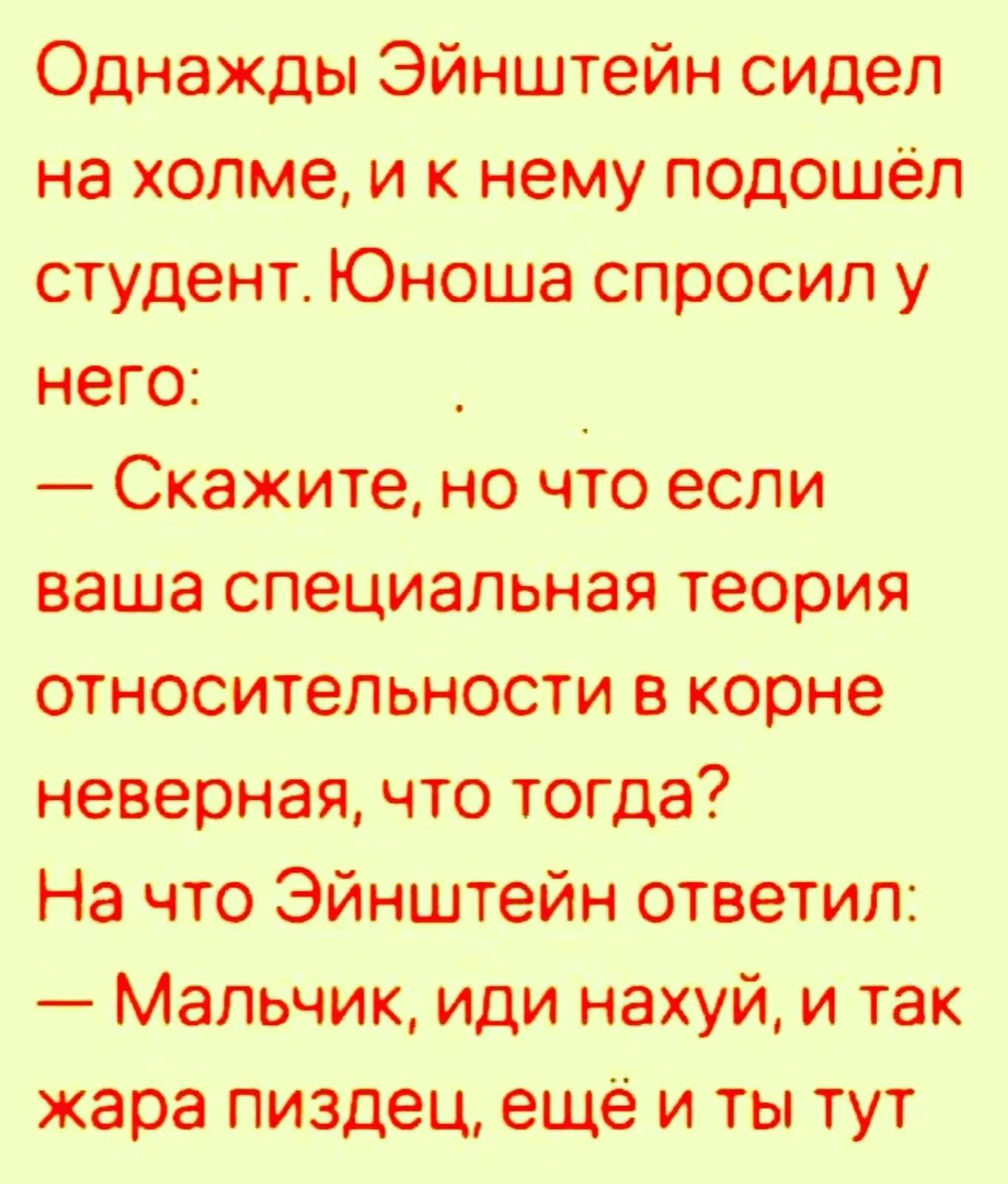Однажды Эйнштейн сидел на холме, и к нему подошёл студент. Юноша спросил у него: — Скажите, но что если ваша специальная теория относительности в корне неверная, что тогда? На что Эйнштейн ответил: — Мальчик, иди нахуй, и так жара пиздец, ещё и ты тут