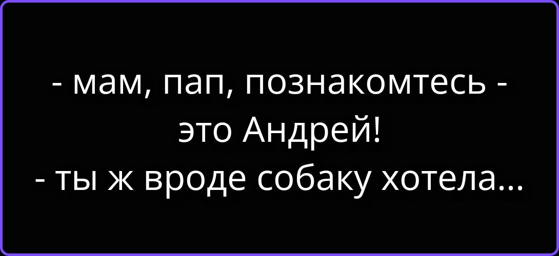 - мам, пап, познакомьтесь - это Андрей! - ты ж вроде собаку хотела...