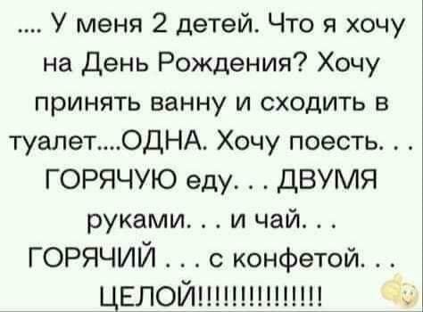 .... У меня 2 детей. Что я хочу на День Рождения? Хочу принять ванну и сходить в туалет....ОДНА. Хочу поесть. . . ГОРЯЧУЮ еду. . . . ДВУМЯ руками. . . и чай. . . ГОРЯЧИЙ . . . с конфетой. . . ЦЕЛОЙ!!!!!!!!!!!!!!!