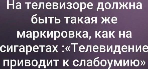 На телевизоре должна быть такая же маркировка, как на сигаретах : «Телевидение приводит к слабоумию»