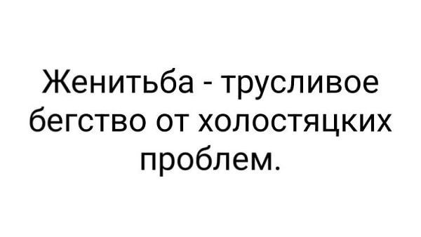 Женитьба - трусливое бегство от холостяцких проблем.