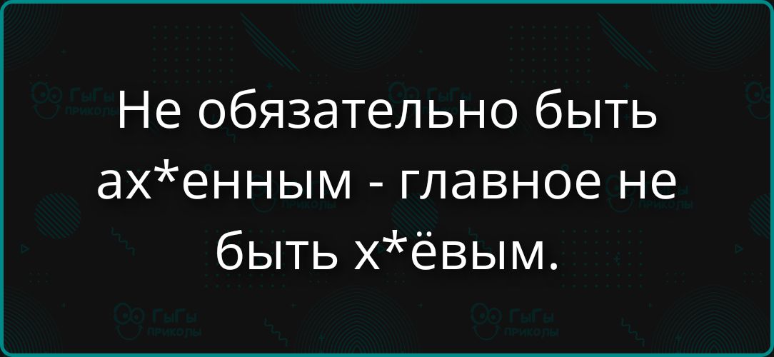 Не обязательно быть ах*енным - главное не быть х*ёвым.