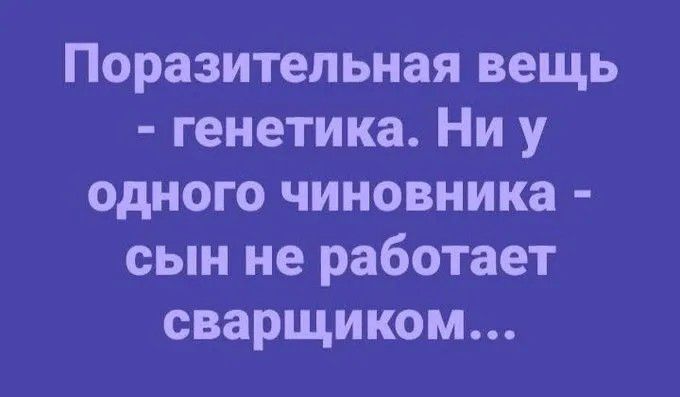 Поразительная вещь - генетика. Ни у одного чиновника - сын не работает сварщиком...