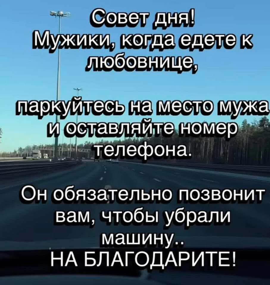 Совет дня! Мужики, когда едете к любовнице, паркуйтесь на место мужа и оставляйте номер телефона. Он обязательно позвонит вам, чтобы убрали машину.. НА БЛАГОДАРИТЕ!