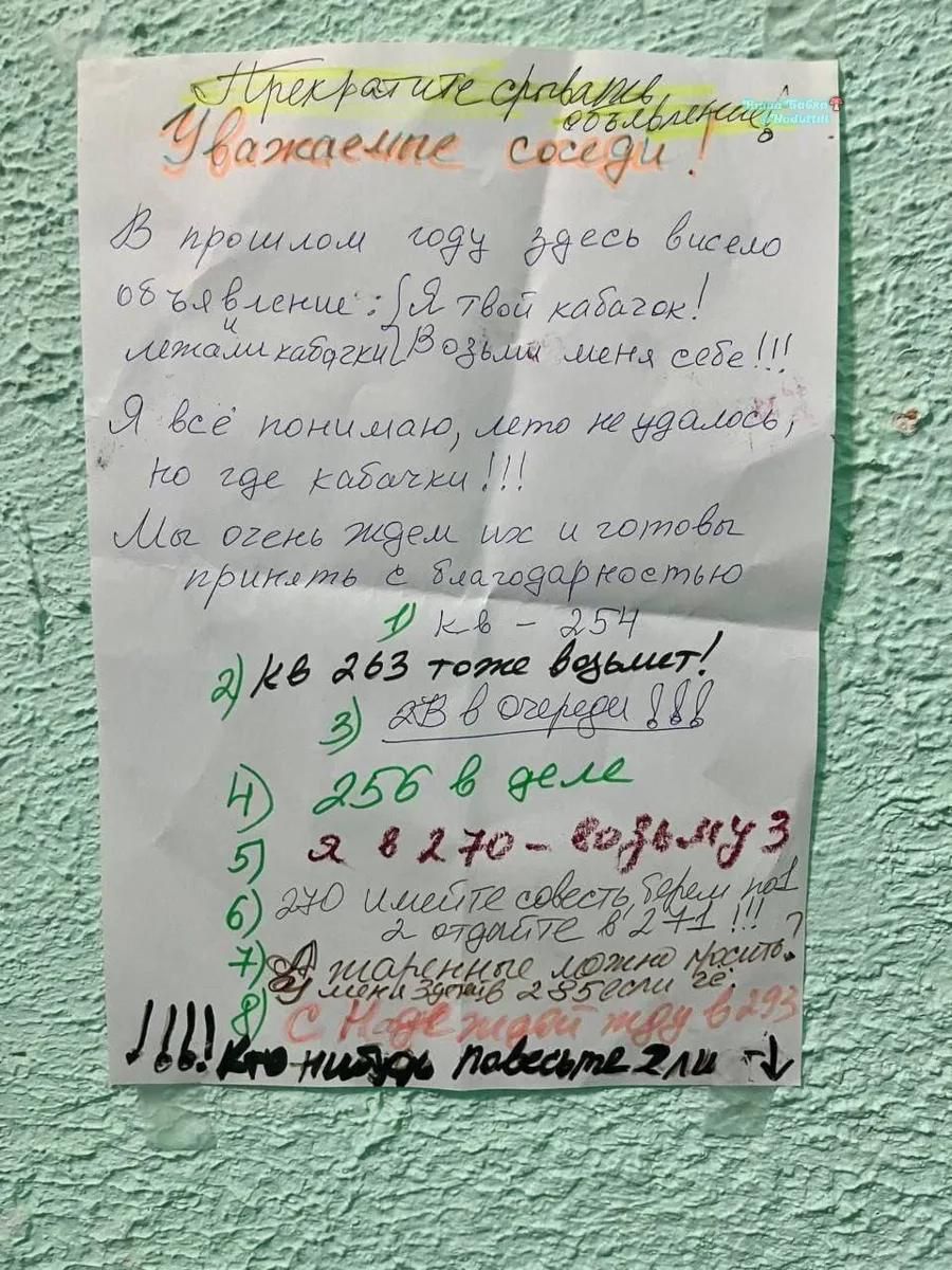 Прекратите срывать объявления! Уважаемые соседи! В прошлом году здесь висело объявление: Я твой кабачок! Возьми меня себе!!! и лежали кабачки. Я всё понимаю, лето не удалось, но где кабачки!!! Мы очень ждем их и готовы принять с благодарностью. 1) кв - 254 2) кв 263 тоже возьмет! 3) 28 в очереди!!! 4) 256 в деле 5) а я 270 - возьму 3 6) 270 имейте
