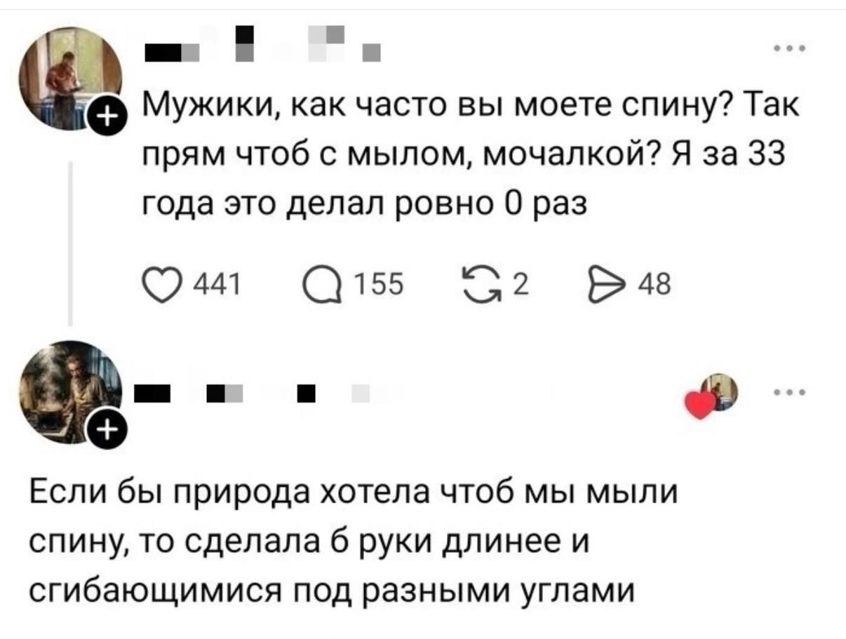 Мужики, как часто вы моете спину? Так прям чтоб с мылом, мочалкой? Я за 33 года это делал ровно 0 раз. Если бы природа хотела чтоб мы мыли спину, то сделала б руки длиннее и сгибающимися под разными углами.