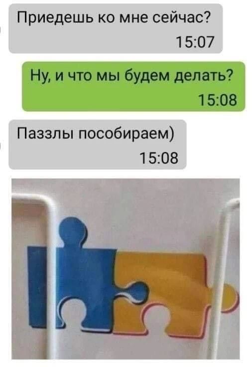 Приедешь ко мне сейчас? Ну, и что мы будем делать? Паззлы пособираем)