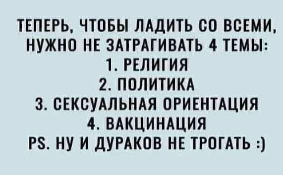 Теперь, чтобы ладить со всеми, нужно не затрагивать 4 темы: 1. Религия 2. Политика 3. Сексуальная ориентация 4. Вакцинация PS. Ну и дураков не трогать :)