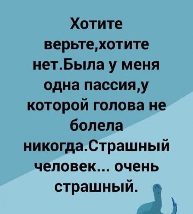 Хотите верьте, хотите нет. Была у меня одна пассия, у которой голова не болела никогда. Страшный человек... очень страшный.