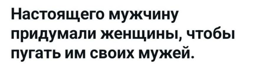 Настоящего мужчину придумали женщины, чтобы пугать им своих мужей.
