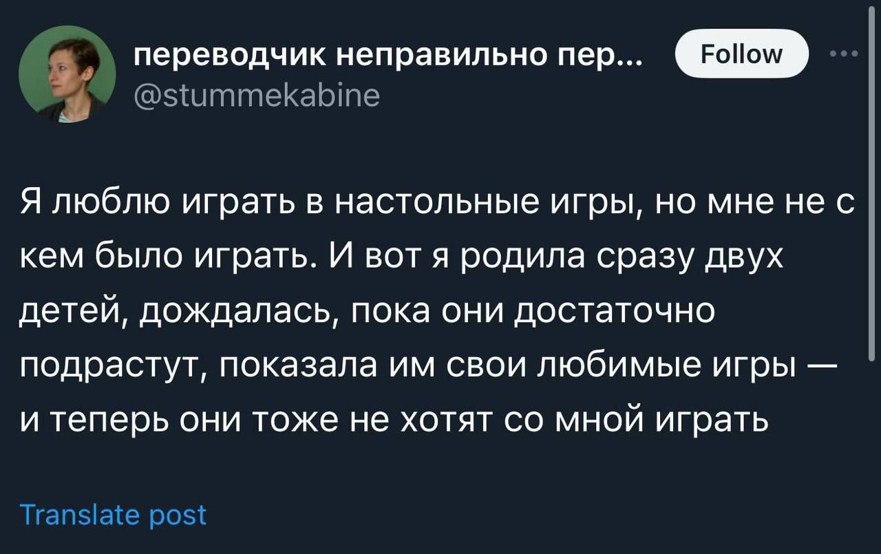 переводчик неправильно пер... @stummekabine Я люблю играть в настольные игры, но мне не с кем было играть. И вот я родила сразу двух детей, дождалась, пока они достаточно подрастут, показала им свои любимые игры — и теперь они тоже не хотят со мной играть Translate post