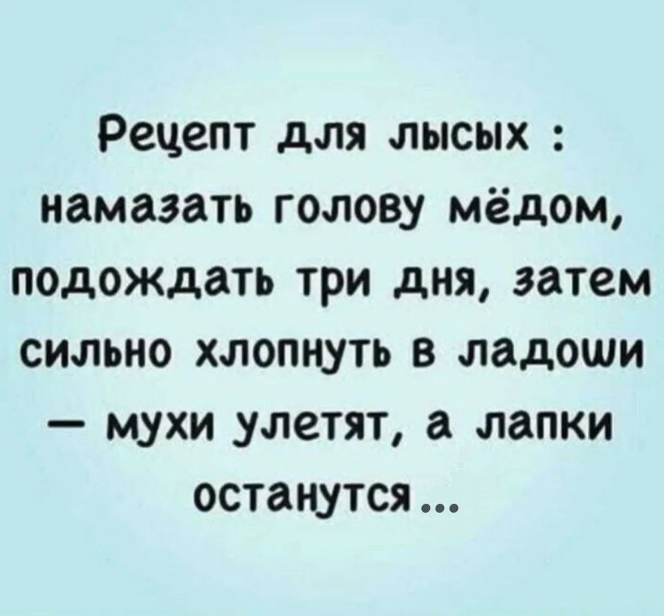 Рецепт для лысых : намазать голову мёдом, подождать три дня, затем сильно хлопнуть в ладоши — мухи улетят, а лапки останутся...