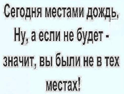 Сегодня местами дождь. Ну, а если не будет - значит, вы были не в тех местах!