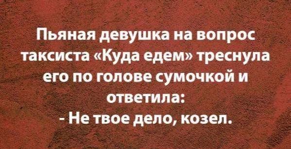 Пьяная девушка на вопрос таксиста «Куда едем» треснула его по голове сумочкой и ответила: - Не твое дело, козел.