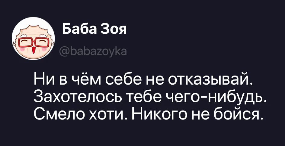 Баба Зоя @babazoyka Ни в чём себе не отказывай. Захотелось тебе чего-нибудь. Смело хоти. Никого не бойся.