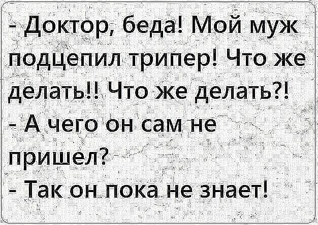 Доктор, беда! Мой муж подцепил трипер! Что же делать!! Что же делать?! - А чего он сам не пришел? - Так он пока не знает!