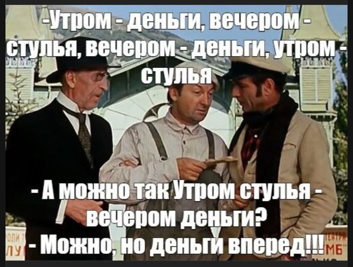 Утром - деньги, вечером - стулья, вечером - деньги, утром - стулья. А можно так Утром стулья - вечером деньги? Можно, но деньги вперед!!!