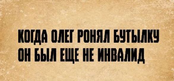 КОГДА ОЛЕГ РОНЯЛ БУТЫЛКУ ОН БЫЛ ЕЩЕ НЕ ИНВАЛИД