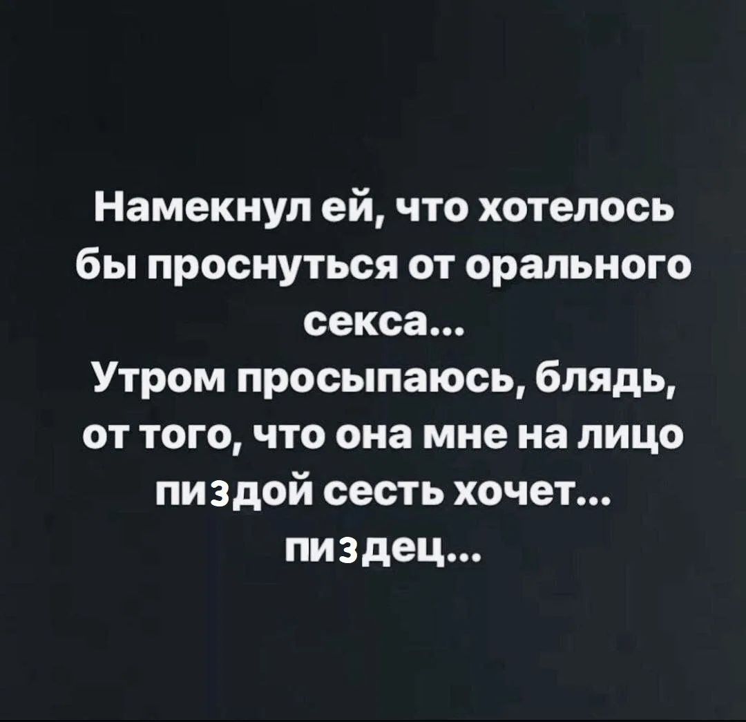 Намекнул ей, что хотелось бы проснуться от орального секса... Утром просыпаюсь, блядь, от того, что она мне на лицо пиздой сесть хочет... пиздец...