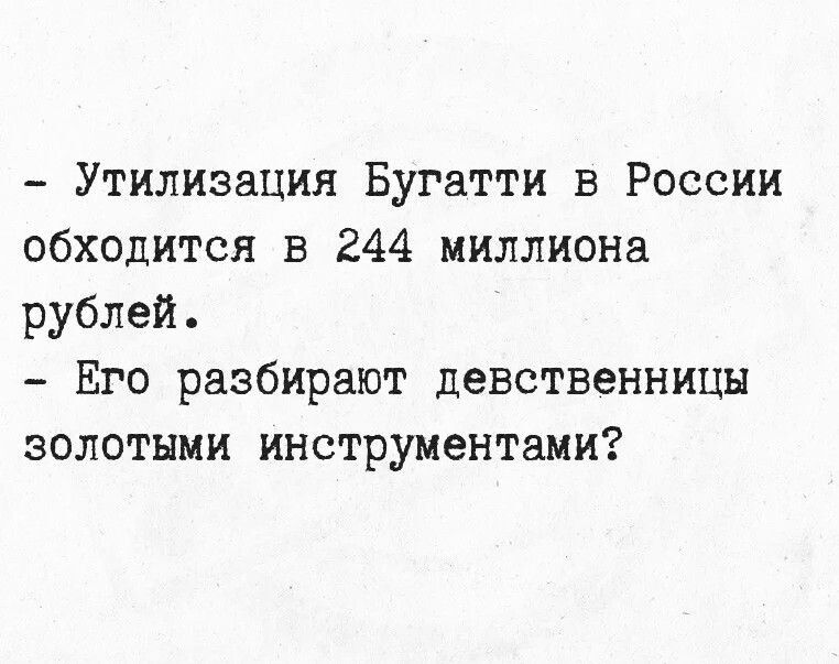 - Утилизация Бугатти в России обходится в 244 миллиона рублей. - Его разбирают девственницы золотыми инструментами?