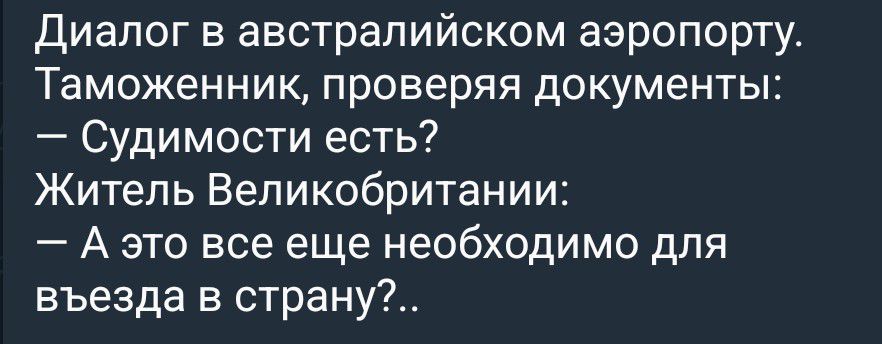 Диалог в австралийском аэропорту. Таможенник, проверяя документы: — Судимости есть? Житель Великобритании: — А это все еще необходимо для въезда в страну?..