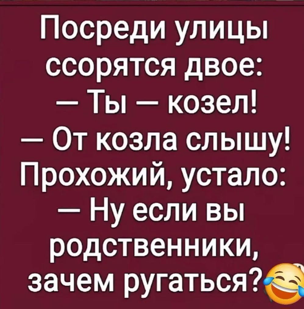 Посреди улицы ссорятся двое: — Ты — козел! — От козла слышу! Прохожий, устало: — Ну если вы родственники, зачем ругаться?