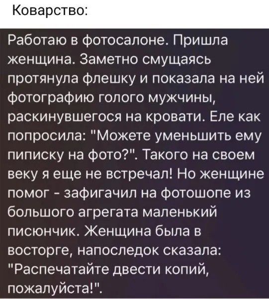 Коварство:
Работаю в фотосалоне. Пришла женщина. Заметно смущаясь протянула флешку и показала на ней фотографию голого мужчины, раскинувшегося на кровати. Еле как попросила: 