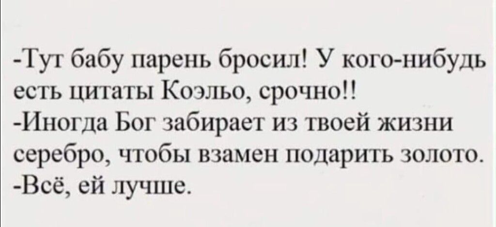 Тут бабу парень бросил! У кого-нибудь есть цитаты Коэльо, срочно!! Иногда Бог забирает из твоей жизни серебро, чтобы взамен подарить золото. Всё, ей лучше.