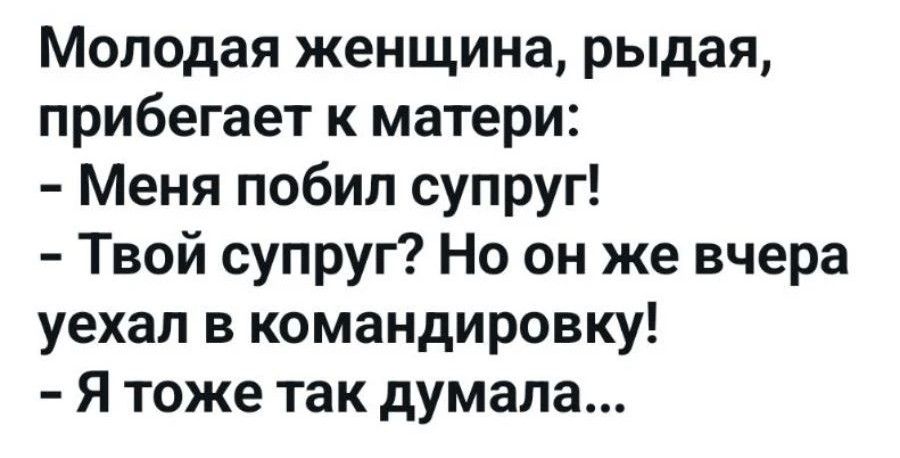 Молодая женщина, рыдая, прибегает к матери: - Меня побил супруг! - Твой супруг? Но он же вчера уехал в командировку! - Я токе так думала...