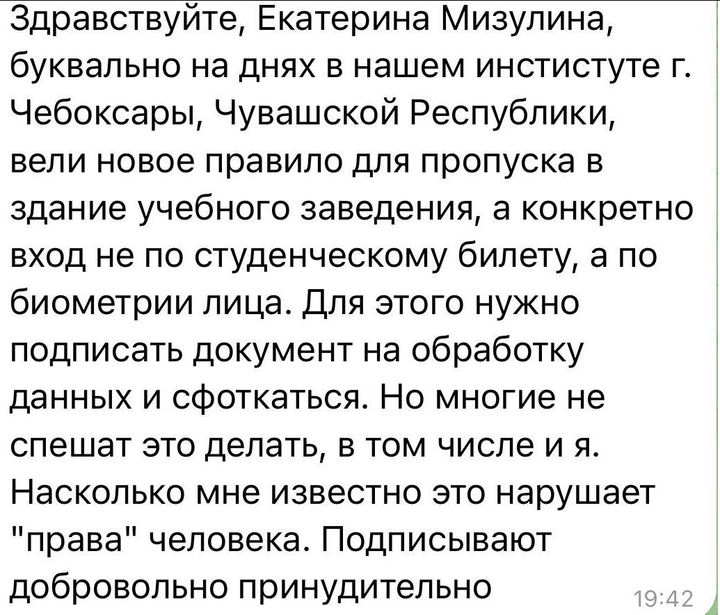 Здравствуйте, Екатерина Мизулина, буквально на днях в нашем институте г. Чебоксары, Чувашской Республики, вели новое правило для пропуска в здание учебного заведения, а конкретно вход не по студенческому билету, а по биометрии лица. Для этого нужно подписать документ на обработку данных и сфоткаться. Но многие не спешат это делать, в том числе и