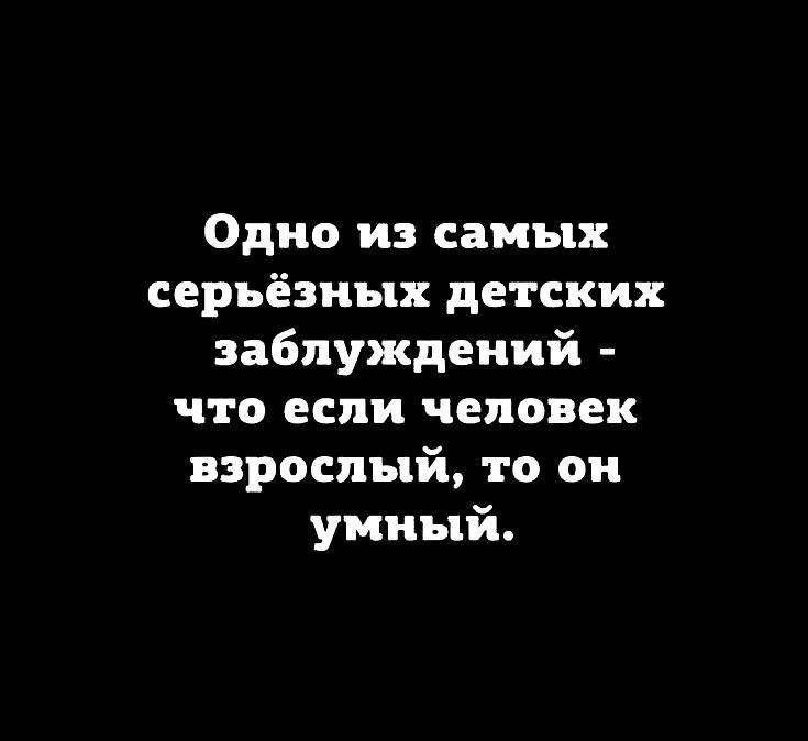 Одно из самых серьёзных детских заблуждений - что если человек взрослый, то он умный.