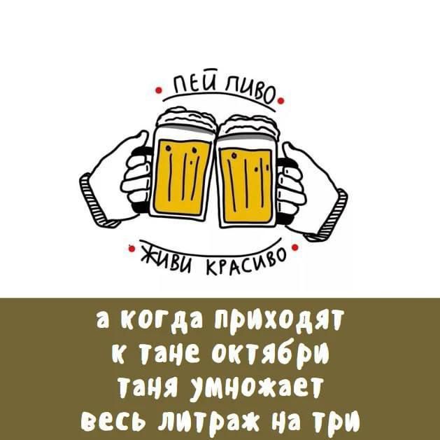 Пей пиво, живи красиво. А когда приходят к Тане октябри, Таня умножает весь литраж на три