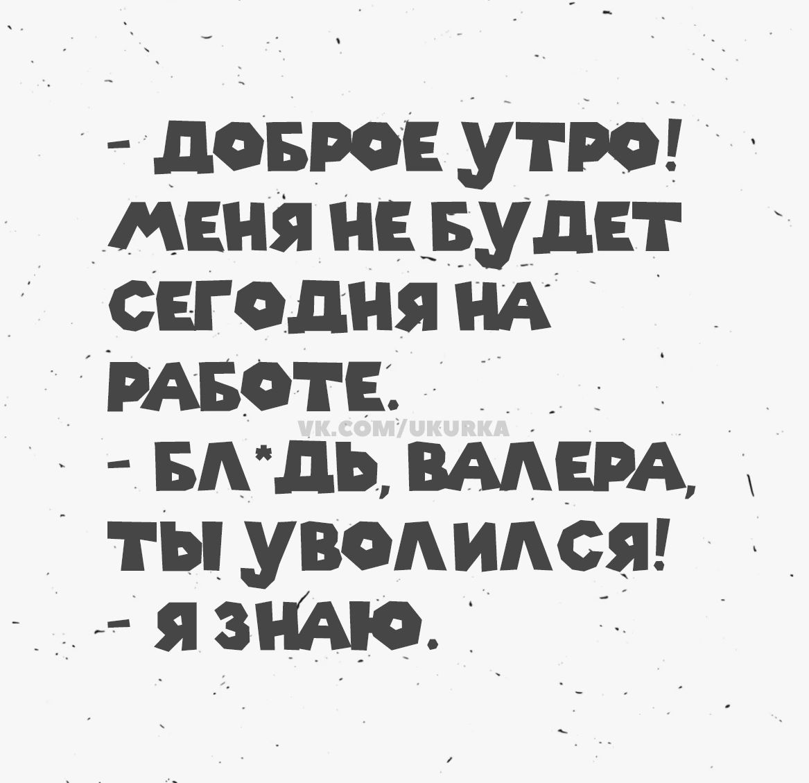 - ДОБРОЕ УТРО! МЕНЯ НЕ БУДЕТ СЕГОДНЯ НА РАБОТЕ. - БЛ*ДЬ, ВАЛЕРА, ТЫ УВОЛИЛСЯ! - Я ЗНАЮ.